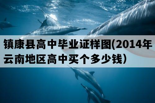 镇康县高中毕业证样图(2014年云南地区高中买个多少钱）