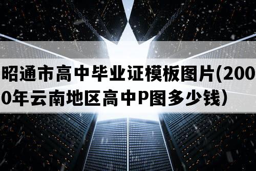 昭通市高中毕业证模板图片(2000年云南地区高中P图多少钱）