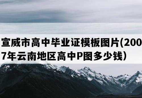 宣威市高中毕业证模板图片(2007年云南地区高中P图多少钱）