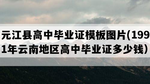 元江县高中毕业证模板图片(1991年云南地区高中毕业证多少钱）