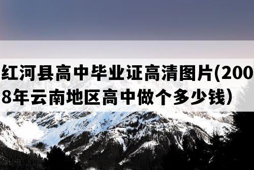 红河县高中毕业证高清图片(2008年云南地区高中做个多少钱）