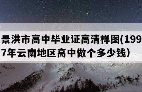 景洪市高中毕业证高清样图(1997年云南地区高中做个多少钱）