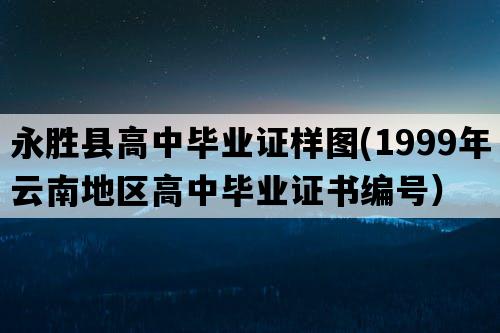 永胜县高中毕业证样图(1999年云南地区高中毕业证书编号）