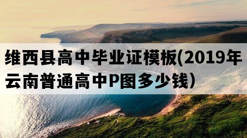 维西县高中毕业证模板(2019年云南普通高中P图多少钱）