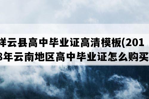 祥云县高中毕业证高清模板(2018年云南地区高中毕业证怎么购买）