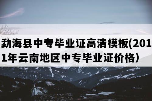 勐海县中专毕业证高清模板(2011年云南地区中专毕业证价格）