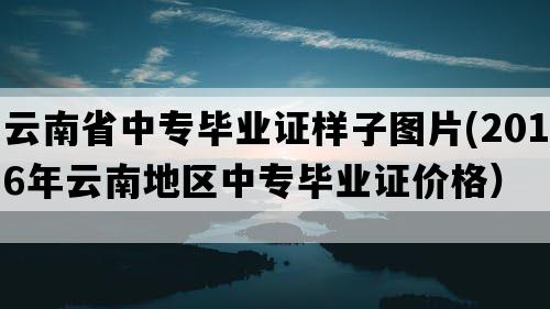 云南省中专毕业证样子图片(2016年云南地区中专毕业证价格）