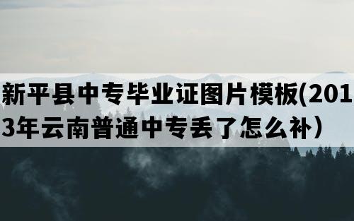 新平县中专毕业证图片模板(2013年云南普通中专丢了怎么补）