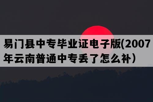 易门县中专毕业证电子版(2007年云南普通中专丢了怎么补）