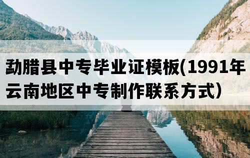 勐腊县中专毕业证模板(1991年云南地区中专制作联系方式）