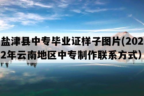 盐津县中专毕业证样子图片(2022年云南地区中专制作联系方式）