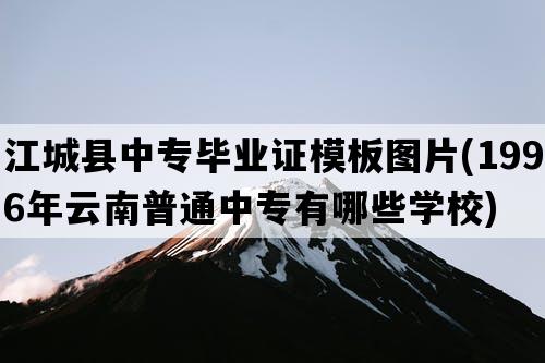 江城县中专毕业证模板图片(1996年云南普通中专有哪些学校)