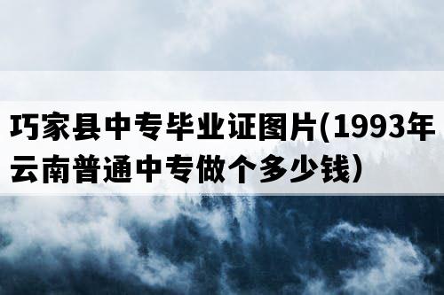 巧家县中专毕业证图片(1993年云南普通中专做个多少钱）