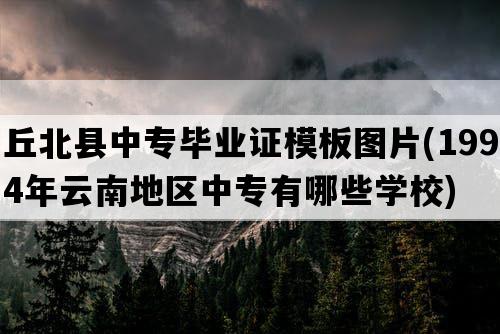 丘北县中专毕业证模板图片(1994年云南地区中专有哪些学校)