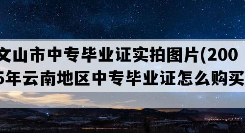 文山市中专毕业证实拍图片(2005年云南地区中专毕业证怎么购买）