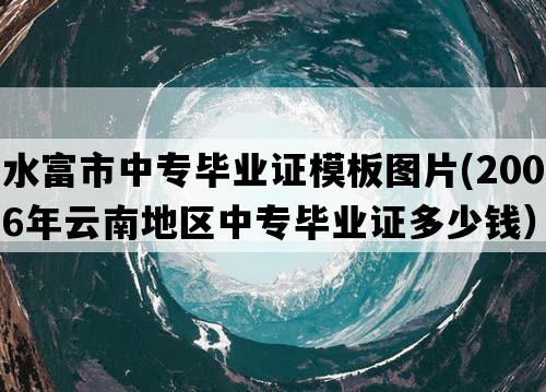 水富市中专毕业证模板图片(2006年云南地区中专毕业证多少钱）