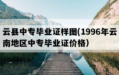 云县中专毕业证样图(1996年云南地区中专毕业证价格）