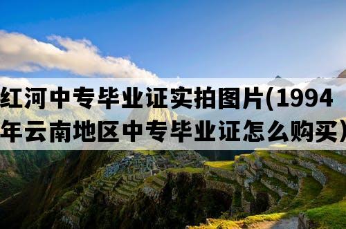 红河中专毕业证实拍图片(1994年云南地区中专毕业证怎么购买）