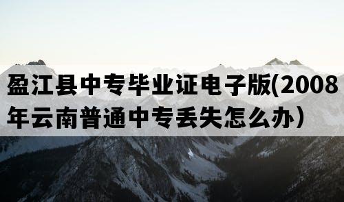 盈江县中专毕业证电子版(2008年云南普通中专丢失怎么办）