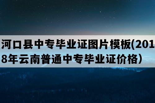 河口县中专毕业证图片模板(2018年云南普通中专毕业证价格）