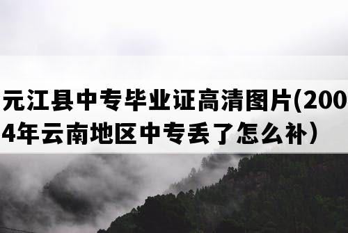 元江县中专毕业证高清图片(2004年云南地区中专丢了怎么补）