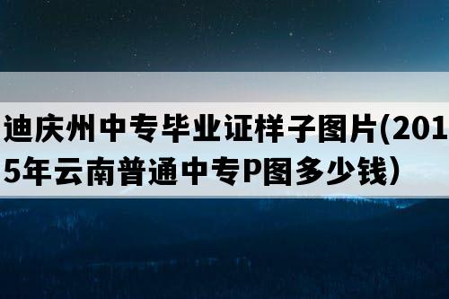 迪庆州中专毕业证样子图片(2015年云南普通中专P图多少钱）