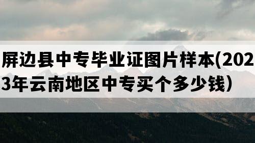 屏边县中专毕业证图片样本(2023年云南地区中专买个多少钱）