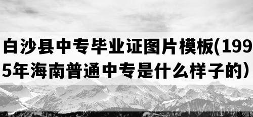 白沙县中专毕业证图片模板(1995年海南普通中专是什么样子的）