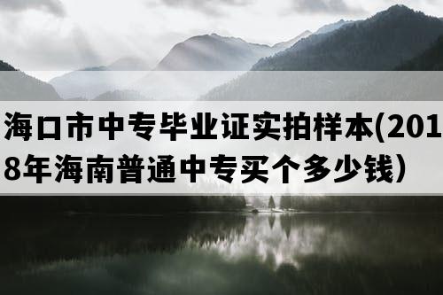 海口市中专毕业证实拍样本(2018年海南普通中专买个多少钱）