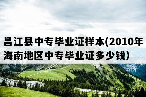 昌江县中专毕业证样本(2010年海南地区中专毕业证多少钱）