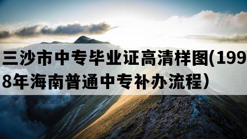 三沙市中专毕业证高清样图(1998年海南普通中专补办流程）