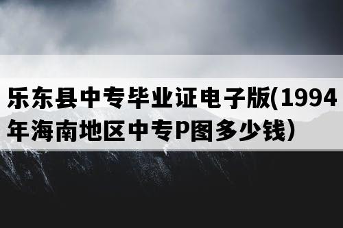 乐东县中专毕业证电子版(1994年海南地区中专P图多少钱）