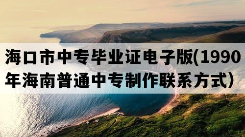 海口市中专毕业证电子版(1990年海南普通中专制作联系方式）