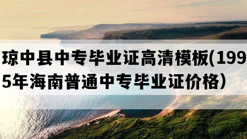 琼中县中专毕业证高清模板(1995年海南普通中专毕业证价格）