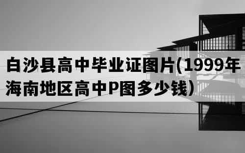 白沙县高中毕业证图片(1999年海南地区高中P图多少钱）