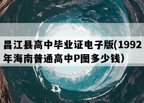 昌江县高中毕业证电子版(1992年海南普通高中P图多少钱）