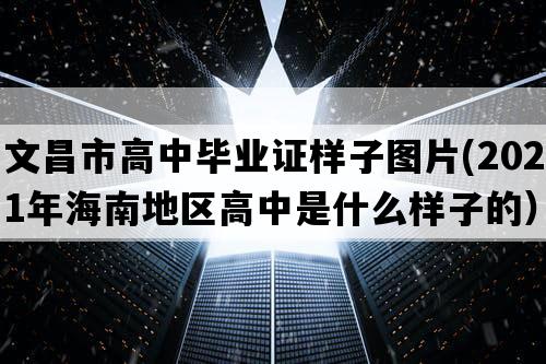 文昌市高中毕业证样子图片(2021年海南地区高中是什么样子的）