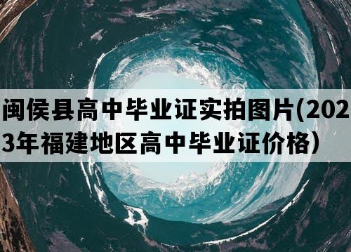 闽侯县高中毕业证实拍图片(2023年福建地区高中毕业证价格）