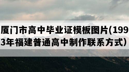 厦门市高中毕业证模板图片(1993年福建普通高中制作联系方式）