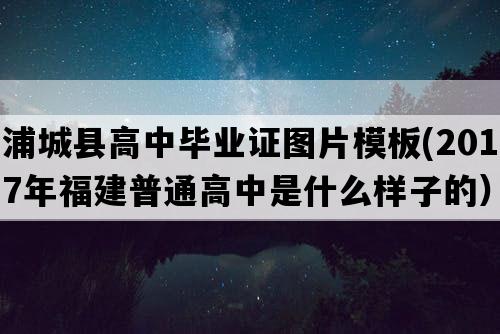 浦城县高中毕业证图片模板(2017年福建普通高中是什么样子的）