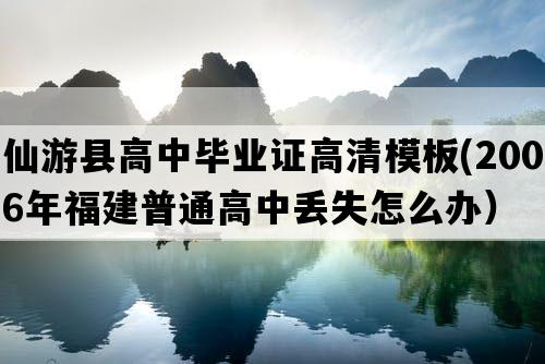 仙游县高中毕业证高清模板(2006年福建普通高中丢失怎么办）