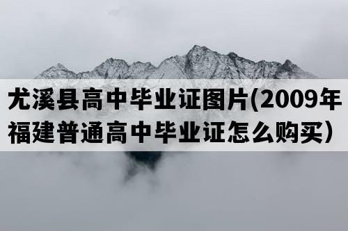 尤溪县高中毕业证图片(2009年福建普通高中毕业证怎么购买）