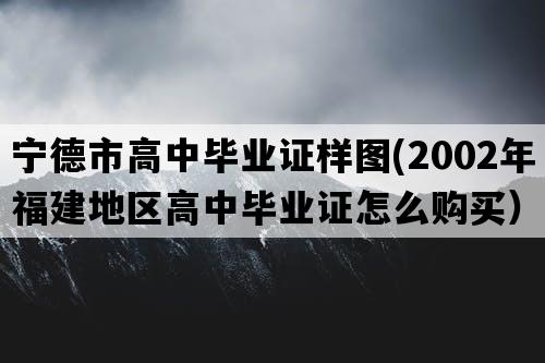 宁德市高中毕业证样图(2002年福建地区高中毕业证怎么购买）