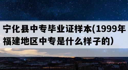 宁化县中专毕业证样本(1999年福建地区中专是什么样子的）