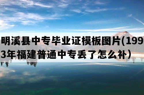 明溪县中专毕业证模板图片(1993年福建普通中专丢了怎么补）