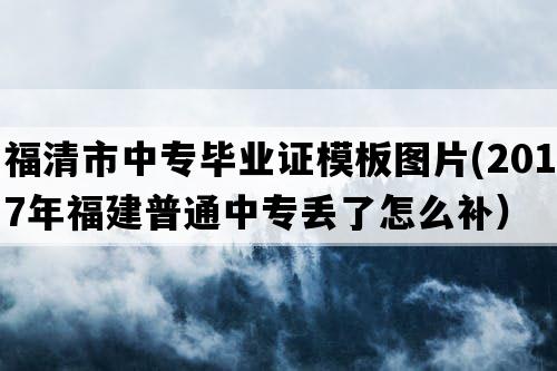 福清市中专毕业证模板图片(2017年福建普通中专丢了怎么补）