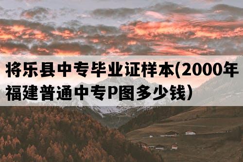 将乐县中专毕业证样本(2000年福建普通中专P图多少钱）