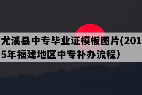 尤溪县中专毕业证模板图片(2015年福建地区中专补办流程）