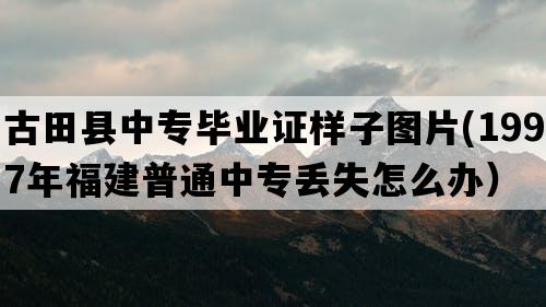 古田县中专毕业证样子图片(1997年福建普通中专丢失怎么办）