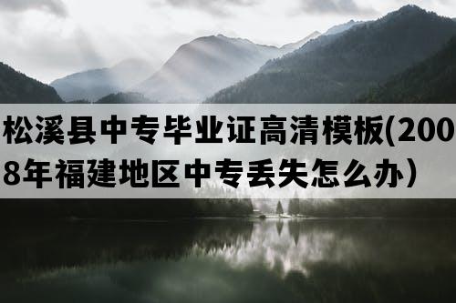 松溪县中专毕业证高清模板(2008年福建地区中专丢失怎么办）